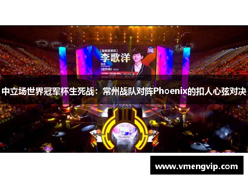 中立场世界冠军杯生死战：常州战队对阵Phoenix的扣人心弦对决