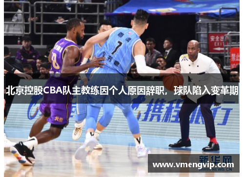 北京控股CBA队主教练因个人原因辞职，球队陷入变革期