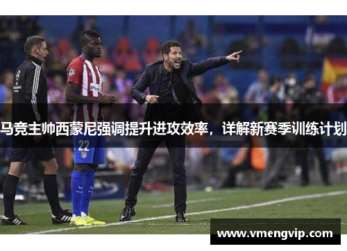 马竞主帅西蒙尼强调提升进攻效率，详解新赛季训练计划