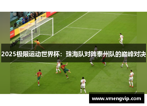 2025极限运动世界杯：珠海队对阵泰州队的巅峰对决