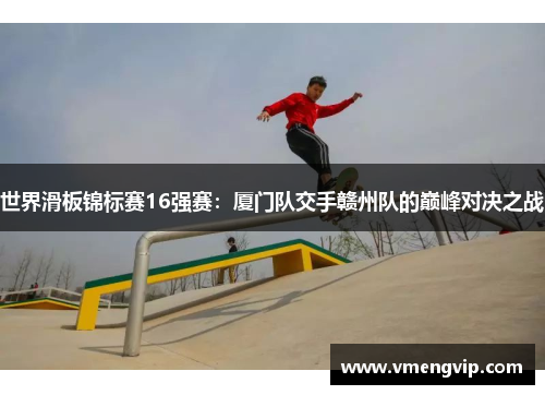 世界滑板锦标赛16强赛：厦门队交手赣州队的巅峰对决之战