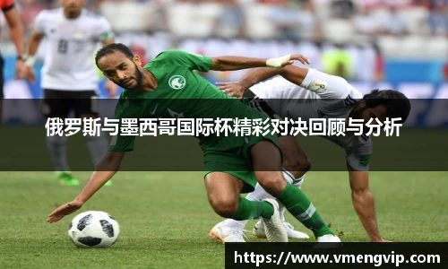 俄罗斯与墨西哥国际杯精彩对决回顾与分析