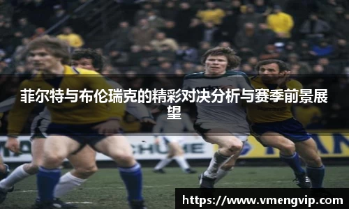 菲尔特与布伦瑞克的精彩对决分析与赛季前景展望