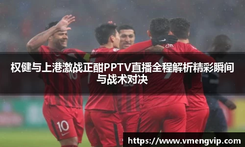 权健与上港激战正酣PPTV直播全程解析精彩瞬间与战术对决